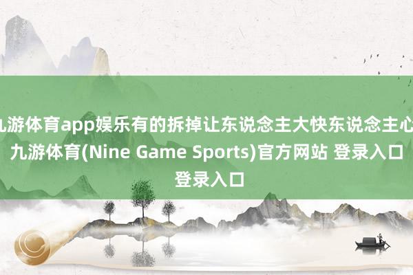 九游体育app娱乐有的拆掉让东说念主大快东说念主心-九游体育(Nine Game Sports)官方网站 登录入口
