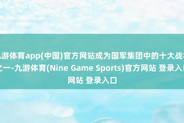 九游体育app(中国)官方网站成为国军集团中的十大战将之一-九游体育(Nine Game Sports)官方网站 登录入口