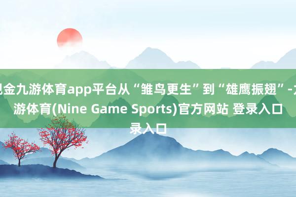现金九游体育app平台从“雏鸟更生”到“雄鹰振翅”-九游体育(Nine Game Sports)官方网站 登录入口