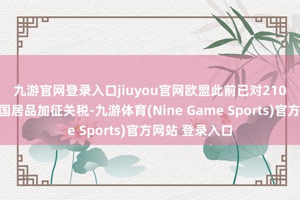 九游官网登录入口jiuyou官网　　欧盟此前已对210亿欧元好意思国居品加征关税-九游体育(Nine Game Sports)官方网站 登录入口