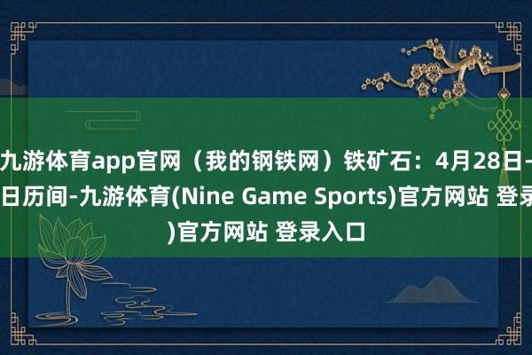 九游体育app官网（我的钢铁网）　　铁矿石：4月28日-5月4日历间-九游体育(Nine Game Sports)官方网站 登录入口