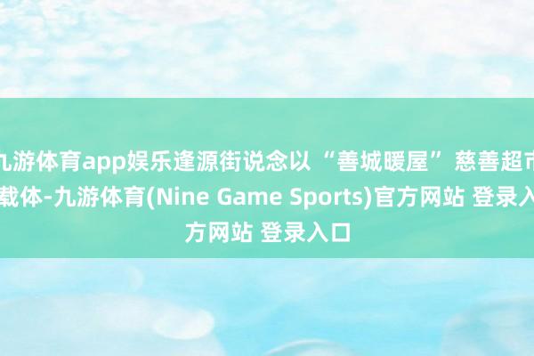九游体育app娱乐逢源街说念以 “善城暖屋” 慈善超市为载体-九游体育(Nine Game Sports)官方网站 登录入口