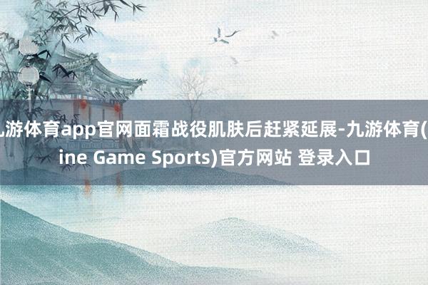 九游体育app官网面霜战役肌肤后赶紧延展-九游体育(Nine Game Sports)官方网站 登录入口