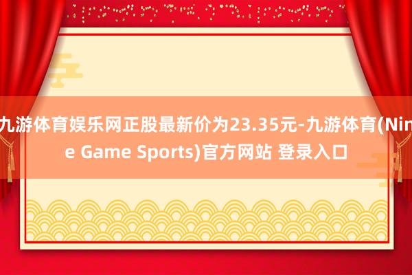 九游体育娱乐网正股最新价为23.35元-九游体育(Nine Game Sports)官方网站 登录入口