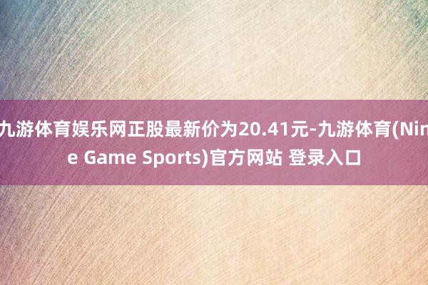 九游体育娱乐网正股最新价为20.41元-九游体育(Nine Game Sports)官方网站 登录入口