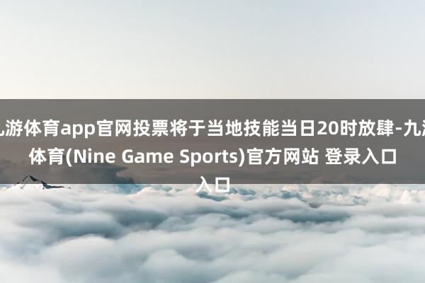 九游体育app官网投票将于当地技能当日20时放肆-九游体育(Nine Game Sports)官方网站 登录入口