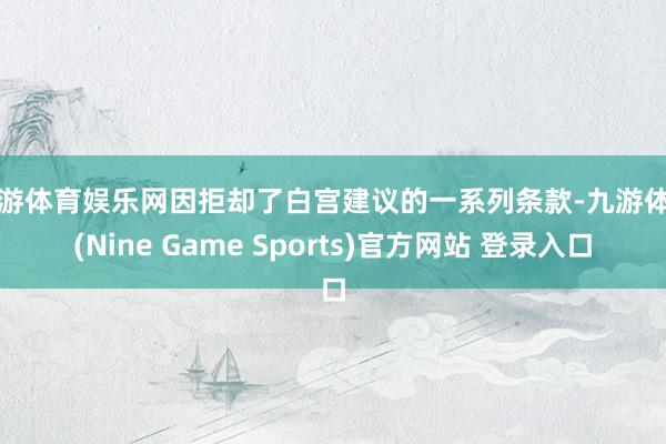 九游体育娱乐网因拒却了白宫建议的一系列条款-九游体育(Nine Game Sports)官方网站 登录入口