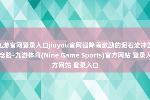 九游官网登录入口jiuyou官网强降雨激励的泥石流冲毁说念路-九游体育(Nine Game Sports)官方网站 登录入口