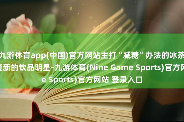 九游体育app(中国)官方网站主打“减糖”办法的冰茶饮品成为今夏新的饮品明星-九游体育(Nine Game Sports)官方网站 登录入口