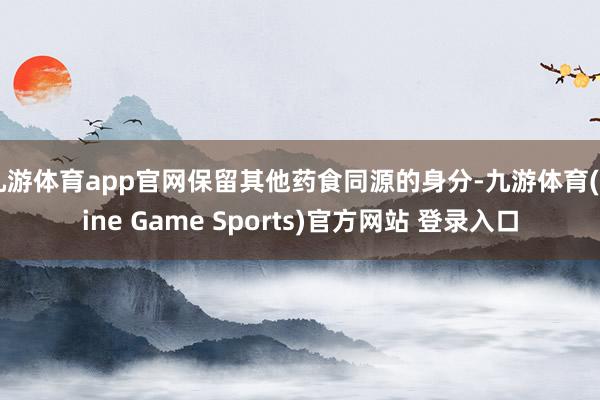 九游体育app官网保留其他药食同源的身分-九游体育(Nine Game Sports)官方网站 登录入口