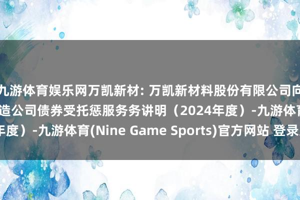 九游体育娱乐网万凯新材: 万凯新材料股份有限公司向不特定对象刊行可改造公司债券受托惩服务务讲明（2024年度）-九游体育(Nine Game Sports)官方网站 登录入口