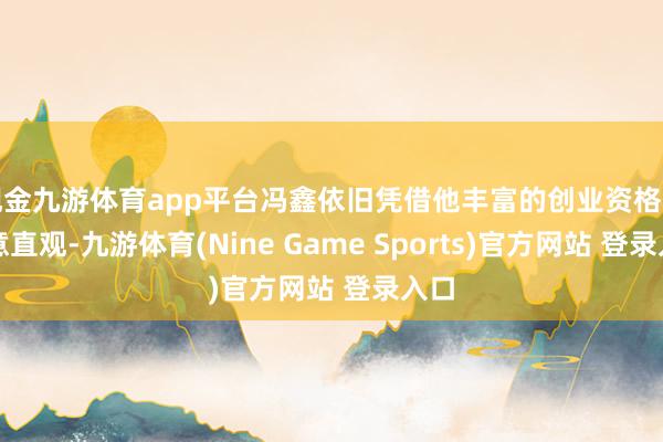 现金九游体育app平台冯鑫依旧凭借他丰富的创业资格和生意直观-九游体育(Nine Game Sports)官方网站 登录入口