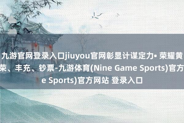 九游官网登录入口jiuyou官网彰显计谋定力• 荣耀黄（下）承载光荣、丰充、钞票-九游体育(Nine Game Sports)官方网站 登录入口
