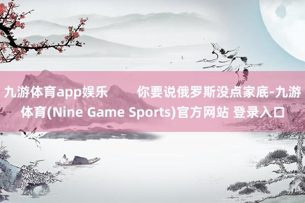 九游体育app娱乐        你要说俄罗斯没点家底-九游体育(Nine Game Sports)官方网站 登录入口
