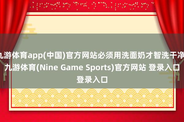 九游体育app(中国)官方网站必须用洗面奶才智洗干净-九游体育(Nine Game Sports)官方网站 登录入口