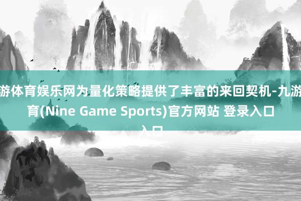 九游体育娱乐网为量化策略提供了丰富的来回契机-九游体育(Nine Game Sports)官方网站 登录入口
