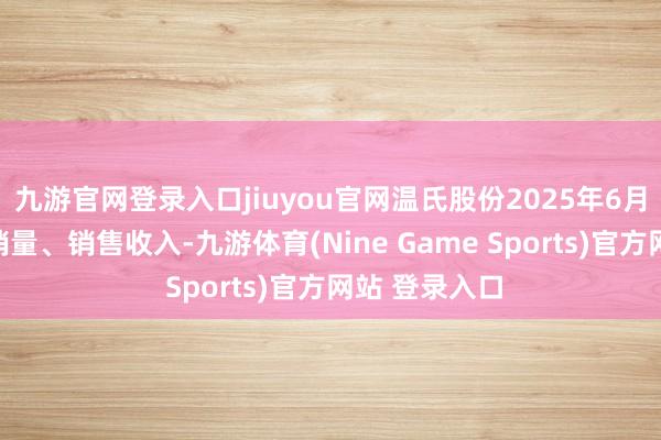 九游官网登录入口jiuyou官网温氏股份2025年6月无论是生猪销量、销售收入-九游体育(Nine Game Sports)官方网站 登录入口