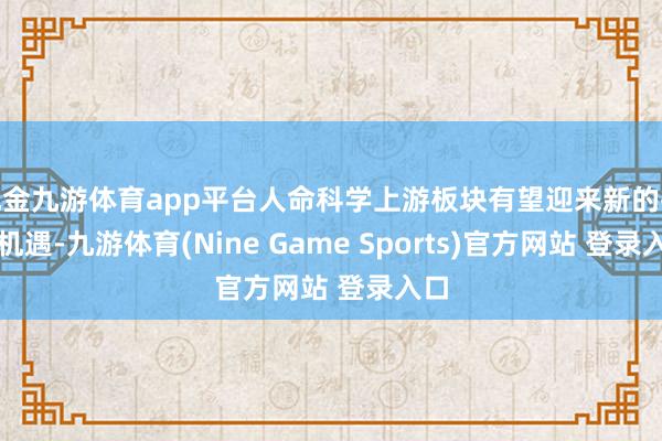 现金九游体育app平台人命科学上游板块有望迎来新的投资机遇-九游体育(Nine Game Sports)官方网站 登录入口