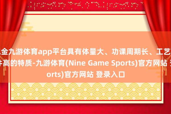 现金九游体育app平台具有体量大、功课周期长、工艺相接性条件高的特质-九游体育(Nine Game Sports)官方网站 登录入口