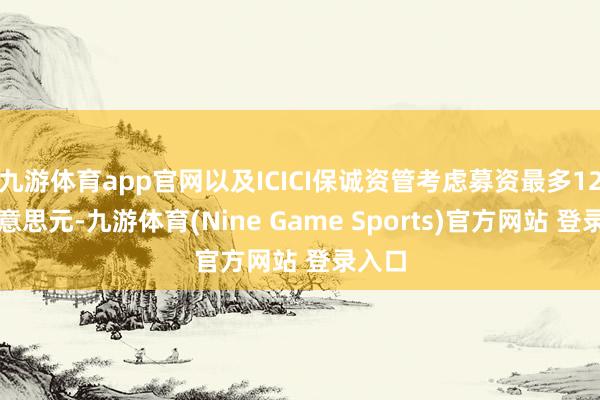 九游体育app官网以及ICICI保诚资管考虑募资最多12亿好意思元-九游体育(Nine Game Sports)官方网站 登录入口