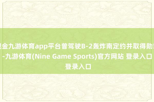 现金九游体育app平台曾驾驶B-2轰炸南定约并取得勋章-九游体育(Nine Game Sports)官方网站 登录入口