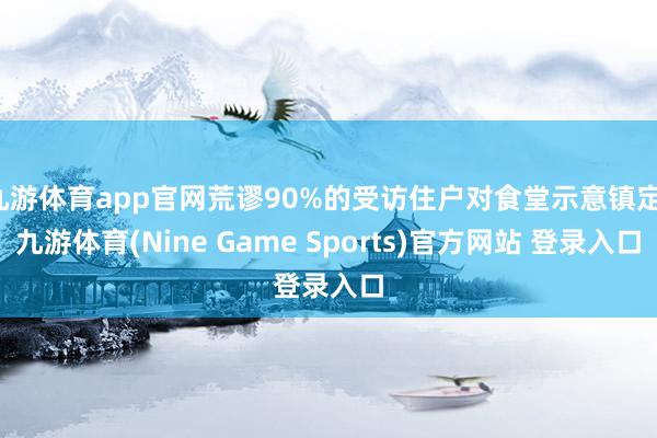 九游体育app官网荒谬90%的受访住户对食堂示意镇定-九游体育(Nine Game Sports)官方网站 登录入口