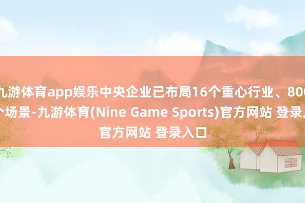九游体育app娱乐中央企业已布局16个重心行业、800余个场景-九游体育(Nine Game Sports)官方网站 登录入口