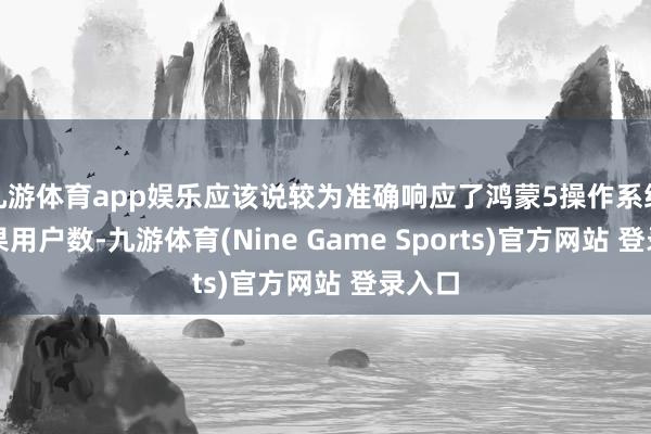 九游体育app娱乐应该说较为准确响应了鸿蒙5操作系统的委果用户数-九游体育(Nine Game Sports)官方网站 登录入口