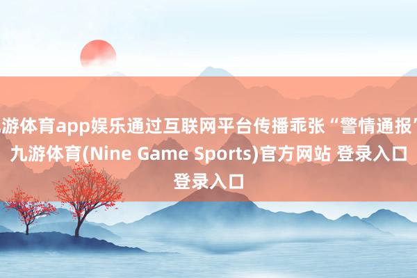 九游体育app娱乐通过互联网平台传播乖张“警情通报”-九游体育(Nine Game Sports)官方网站 登录入口