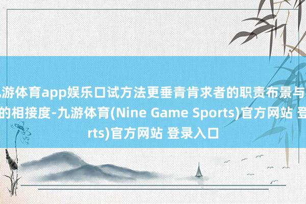 九游体育app娱乐口试方法更垂青肯求者的职责布景与商讨目的的相接度-九游体育(Nine Game Sports)官方网站 登录入口