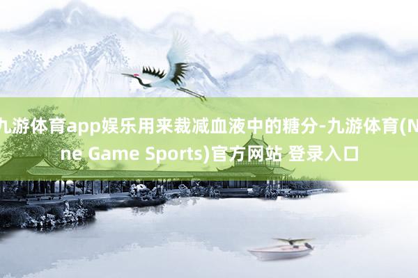 九游体育app娱乐用来裁减血液中的糖分-九游体育(Nine Game Sports)官方网站 登录入口