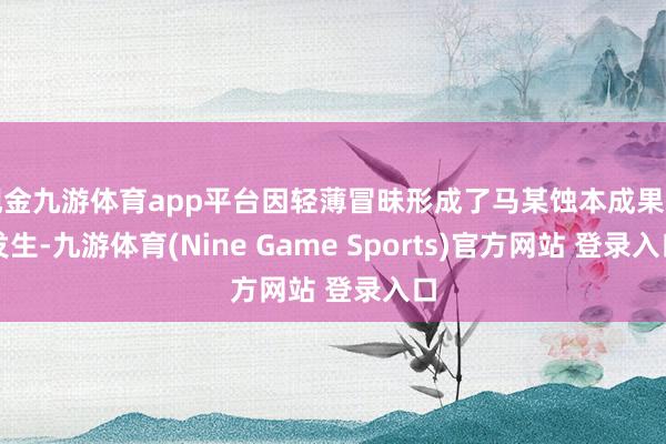 现金九游体育app平台因轻薄冒昧形成了马某蚀本成果的发生-九游体育(Nine Game Sports)官方网站 登录入口