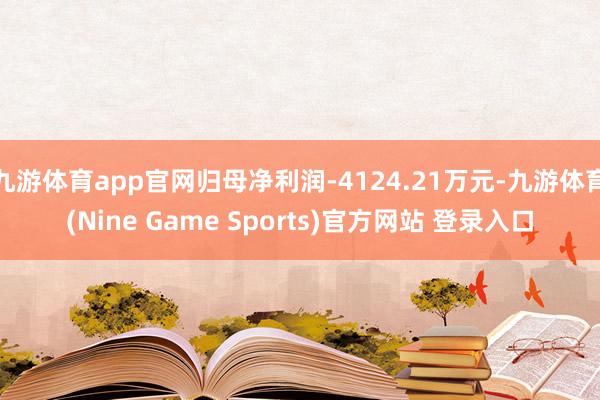 九游体育app官网归母净利润-4124.21万元-九游体育(Nine Game Sports)官方网站 登录入口