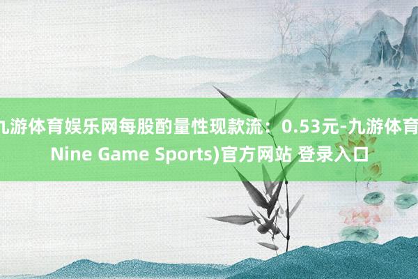 九游体育娱乐网每股酌量性现款流：0.53元-九游体育(Nine Game Sports)官方网站 登录入口