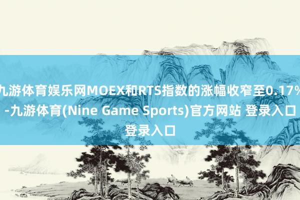 九游体育娱乐网MOEX和RTS指数的涨幅收窄至0.17%-九游体育(Nine Game Sports)官方网站 登录入口