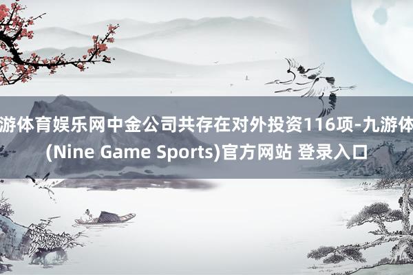 九游体育娱乐网中金公司共存在对外投资116项-九游体育(Nine Game Sports)官方网站 登录入口