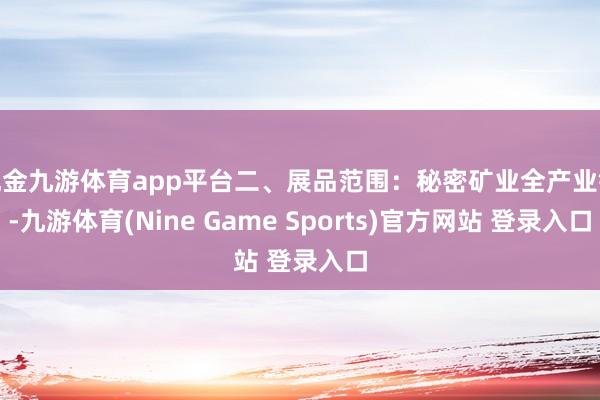 现金九游体育app平台二、展品范围：秘密矿业全产业链-九游体育(Nine Game Sports)官方网站 登录入口