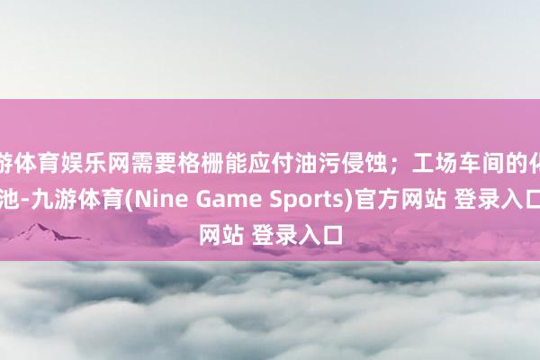 九游体育娱乐网需要格栅能应付油污侵蚀；工场车间的化油池-九游体育(Nine Game Sports)官方网站 登录入口
