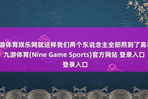 九游体育娱乐网就这样我们两个东说念主全部熬到了高考-九游体育(Nine Game Sports)官方网站 登录入口