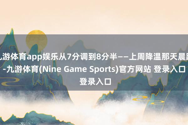 九游体育app娱乐从7分调到8分半——上周降温那天晨跑-九游体育(Nine Game Sports)官方网站 登录入口