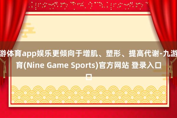 九游体育app娱乐更倾向于增肌、塑形、提高代谢-九游体育(Nine Game Sports)官方网站 登录入口