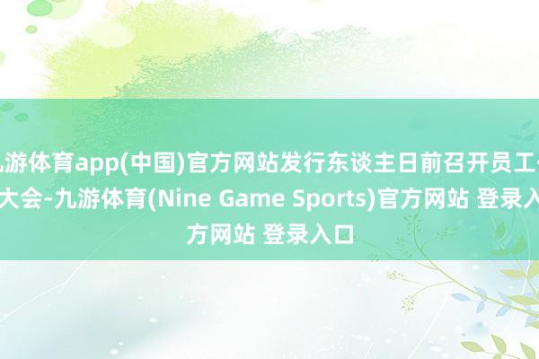 九游体育app(中国)官方网站发行东谈主日前召开员工代表大会-九游体育(Nine Game Sports)官方网站 登录入口