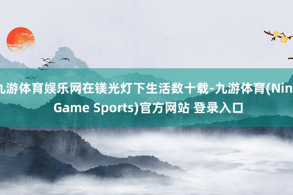 九游体育娱乐网在镁光灯下生活数十载-九游体育(Nine Game Sports)官方网站 登录入口
