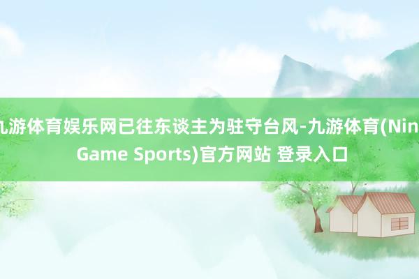 九游体育娱乐网已往东谈主为驻守台风-九游体育(Nine Game Sports)官方网站 登录入口