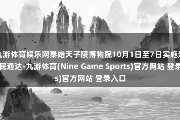 九游体育娱乐网秦始天子陵博物院10月1日至7日实施延时惠民通达-九游体育(Nine Game Sports)官方网站 登录入口