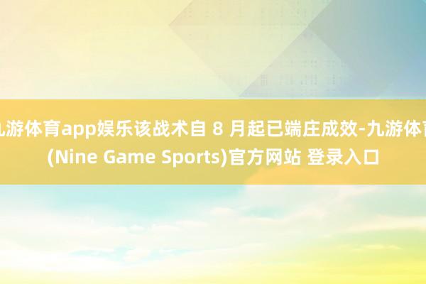 九游体育app娱乐该战术自 8 月起已端庄成效-九游体育(Nine Game Sports)官方网站 登录入口