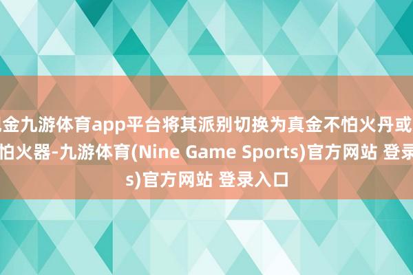 现金九游体育app平台将其派别切换为真金不怕火丹或真金不怕火器-九游体育(Nine Game Sports)官方网站 登录入口