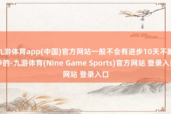 九游体育app(中国)官方网站一般不会有进步10天不跑步的-九游体育(Nine Game Sports)官方网站 登录入口