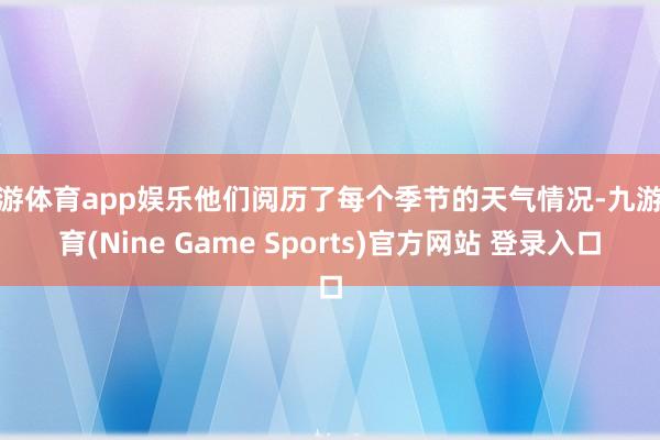 九游体育app娱乐他们阅历了每个季节的天气情况-九游体育(Nine Game Sports)官方网站 登录入口
