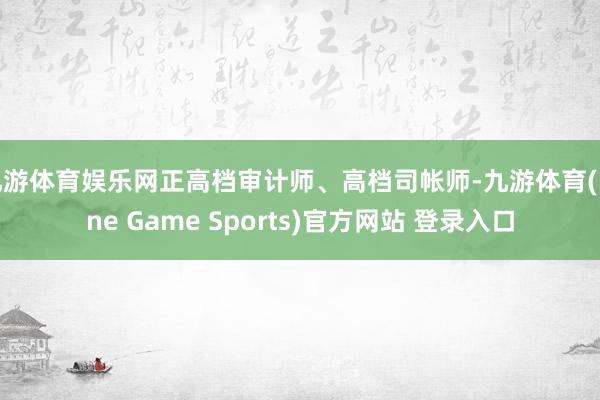 九游体育娱乐网正高档审计师、高档司帐师-九游体育(Nine Game Sports)官方网站 登录入口